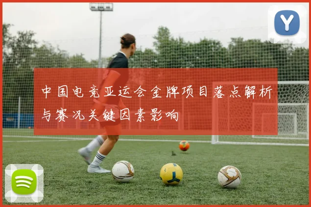 中国电竞亚运会金牌项目落点解析与赛况关键因素影响
