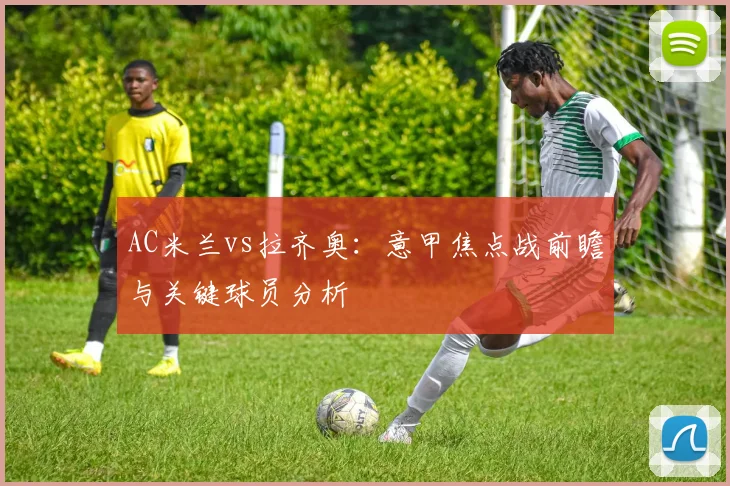 AC米兰vs拉齐奥:意甲焦点战前瞻与关键球员分析