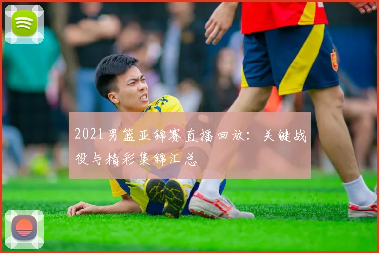 2021男篮亚锦赛直播回放:关键战役与精彩集锦汇总