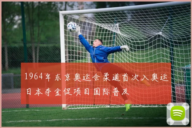 1964年东京奥运会柔道首次入奥运日本夺金促项目国际普及