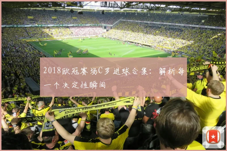 2018欧冠赛场C罗进球合集:解析每一个决定性瞬间