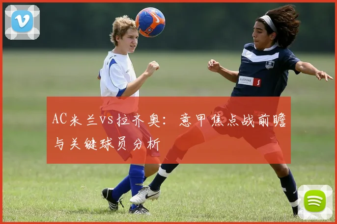 AC米兰vs拉齐奥:意甲焦点战前瞻与关键球员分析