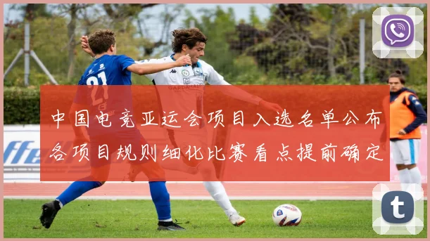 中国电竞亚运会项目入选名单公布各项目规则细化比赛看点提前确定