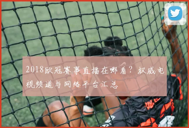 2018欧冠赛事直播在哪看？权威电视频道与网络平台汇总