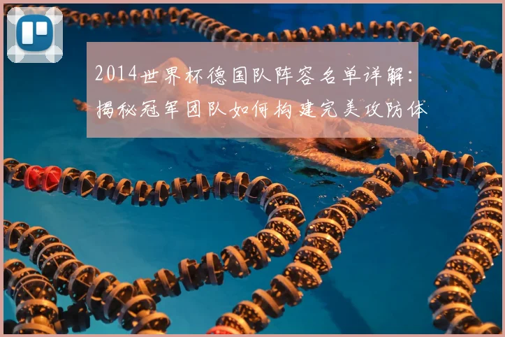 2014世界杯德国队阵容名单详解：揭秘冠军团队如何构建完美攻防体系