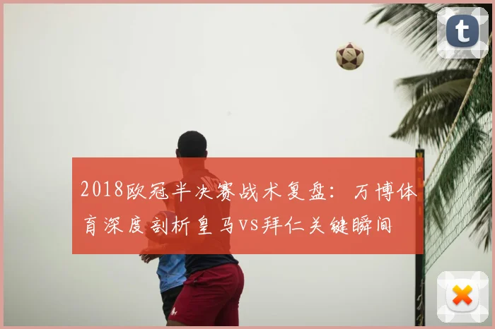 2018欧冠半决赛战术复盘:万博体育深度剖析皇马vs拜仁关键瞬间