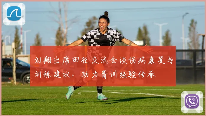 刘翔出席田径交流会谈伤病康复与训练建议，助力青训经验传承