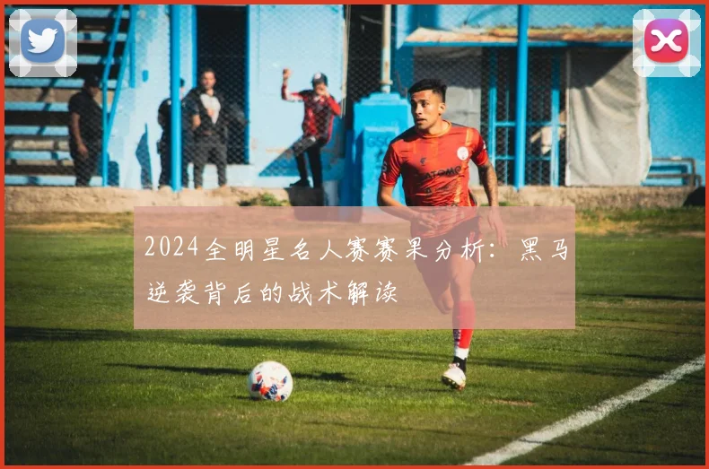 2024全明星名人赛赛果分析：黑马逆袭背后的战术解读