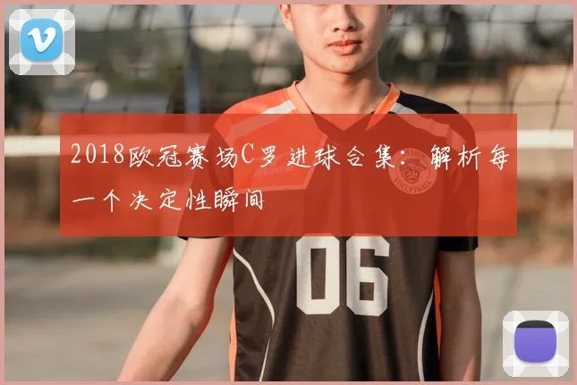 2018欧冠赛场C罗进球合集:解析每一个决定性瞬间