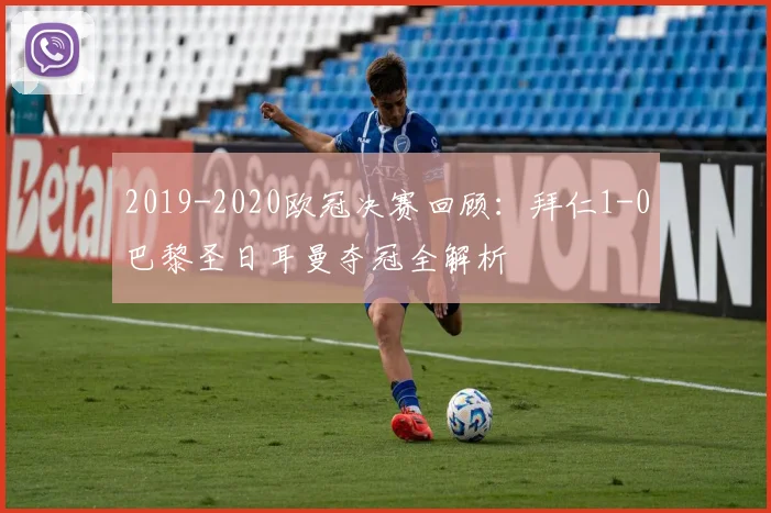 2019-2020欧冠决赛回顾:拜仁1-0巴黎圣日耳曼夺冠全解析