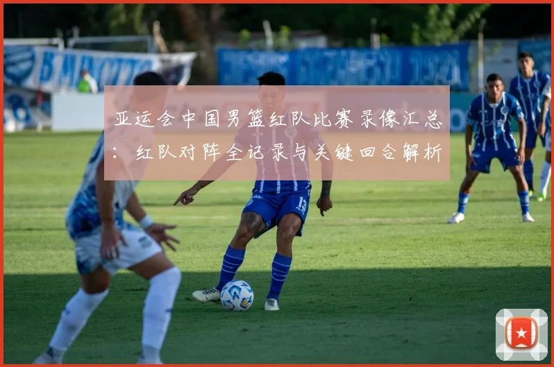 亚运会中国男篮红队比赛录像汇总：红队对阵全记录与关键回合解析