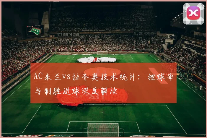 AC米兰vs拉齐奥技术统计：控球率与制胜进球深度解读